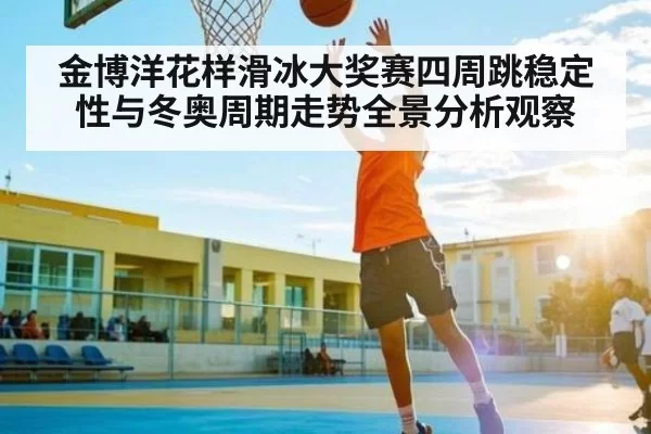金博洋花样滑冰大奖赛四周跳稳定性与冬奥周期走势全景分析观察