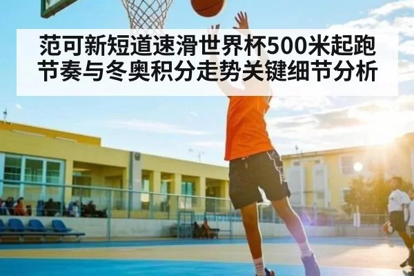 范可新短道速滑世界杯500米起跑节奏与冬奥积分走势关键细节分析
