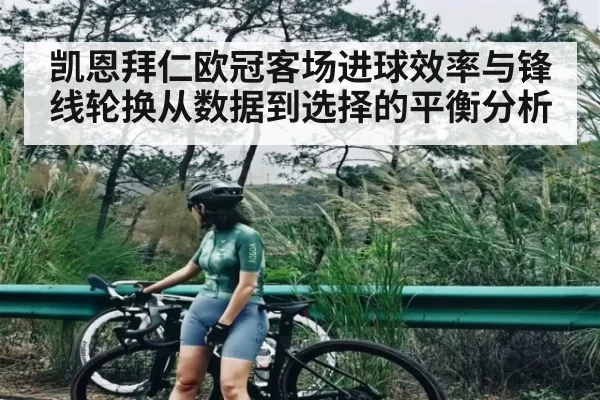 凯恩拜仁欧冠客场进球效率与锋线轮换从数据到选择的平衡分析